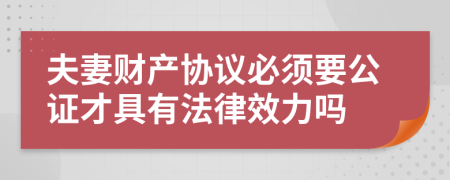 夫妻财产协议必须要公证才具有法律效力吗