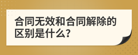 合同无效和合同解除的区别是什么？