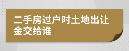 二手房过户时土地出让金交给谁