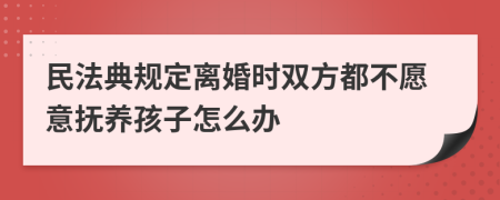 民法典规定离婚时双方都不愿意抚养孩子怎么办