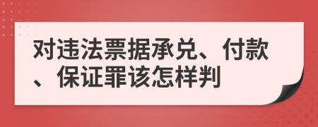 对违法票据承兑、付款、保证罪该怎样判