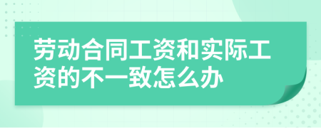 劳动合同工资和实际工资的不一致怎么办