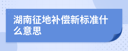 湖南征地补偿新标准什么意思