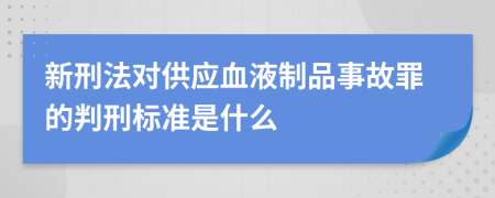 新刑法对供应血液制品事故罪的判刑标准是什么