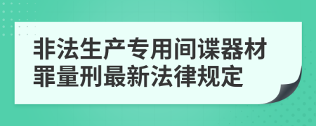 非法生产专用间谍器材罪量刑最新法律规定