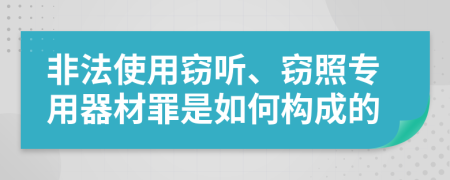 非法使用窃听、窃照专用器材罪是如何构成的