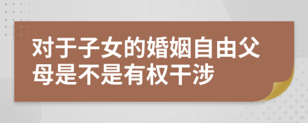 对于子女的婚姻自由父母是不是有权干涉