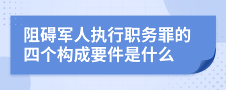 阻碍军人执行职务罪的四个构成要件是什么