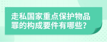 走私国家重点保护物品罪的构成要件有哪些？