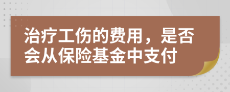 治疗工伤的费用，是否会从保险基金中支付