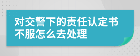 对交警下的责任认定书不服怎么去处理