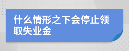 什么情形之下会停止领取失业金