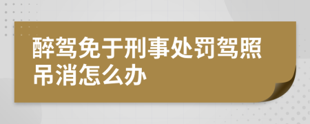 醉驾免于刑事处罚驾照吊消怎么办