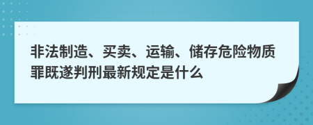 非法制造、买卖、运输、储存危险物质罪既遂判刑最新规定是什么