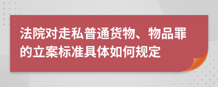 法院对走私普通货物、物品罪的立案标准具体如何规定