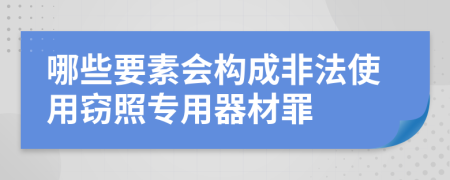 哪些要素会构成非法使用窃照专用器材罪