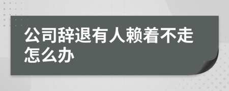 公司辞退有人赖着不走怎么办