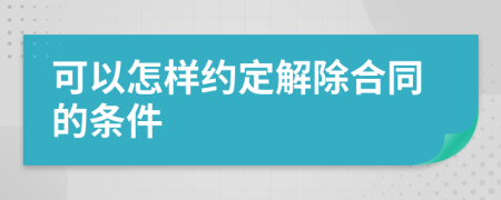 可以怎样约定解除合同的条件