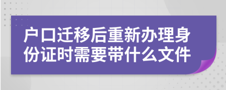 户口迁移后重新办理身份证时需要带什么文件