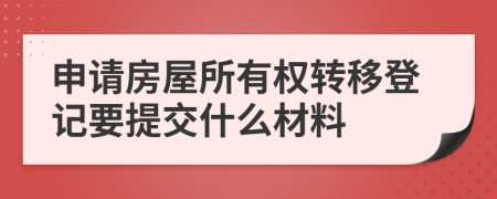 申请房屋所有权转移登记要提交什么材料