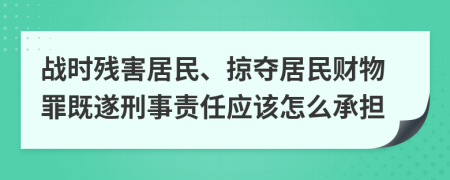 战时残害居民、掠夺居民财物罪既遂刑事责任应该怎么承担