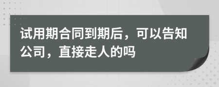 试用期合同到期后，可以告知公司，直接走人的吗