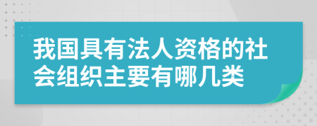 我国具有法人资格的社会组织主要有哪几类