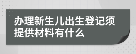 办理新生儿出生登记须提供材料有什么