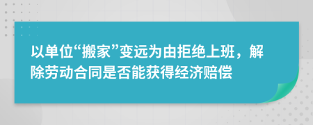 以单位“搬家”变远为由拒绝上班，解除劳动合同是否能获得经济赔偿