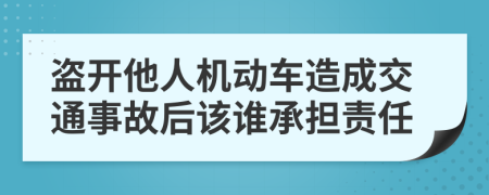 盗开他人机动车造成交通事故后该谁承担责任
