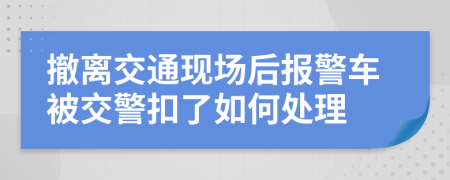 撤离交通现场后报警车被交警扣了如何处理