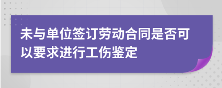 未与单位签订劳动合同是否可以要求进行工伤鉴定