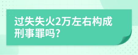 过失失火2万左右构成刑事罪吗?