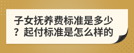 子女抚养费标准是多少？起付标准是怎么样的