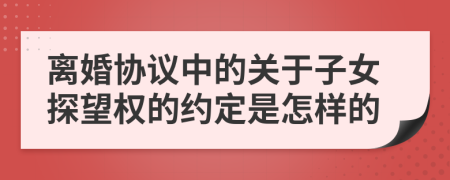 离婚协议中的关于子女探望权的约定是怎样的