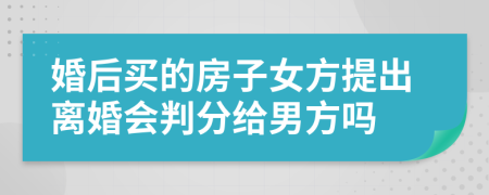 婚后买的房子女方提出离婚会判分给男方吗