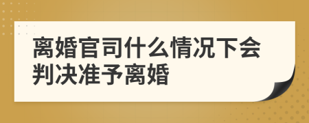 离婚官司什么情况下会判决准予离婚