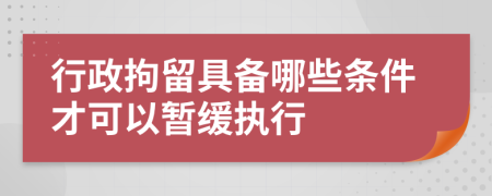 行政拘留具备哪些条件才可以暂缓执行