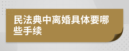 民法典中离婚具体要哪些手续