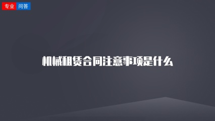 机械租赁合同注意事项是什么