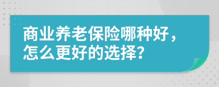 商业养老保险哪种好，怎么更好的选择？