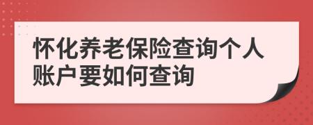 怀化养老保险查询个人账户要如何查询