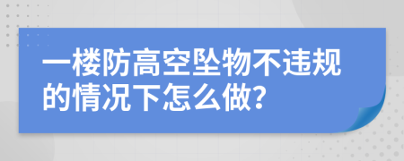 一楼防高空坠物不违规的情况下怎么做？