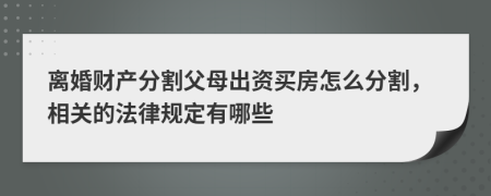 离婚财产分割父母出资买房怎么分割，相关的法律规定有哪些