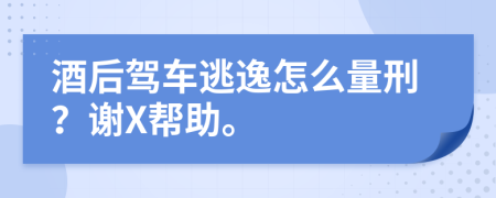 酒后驾车逃逸怎么量刑？谢X帮助。