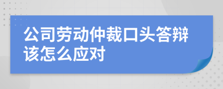 公司劳动仲裁口头答辩该怎么应对