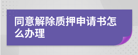 同意解除质押申请书怎么办理