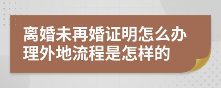 离婚未再婚证明怎么办理外地流程是怎样的