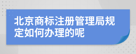 北京商标注册管理局规定如何办理的呢