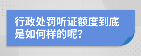 行政处罚听证额度到底是如何样的呢？